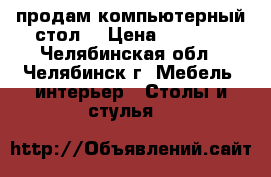 продам компьютерный стол  › Цена ­ 1 000 - Челябинская обл., Челябинск г. Мебель, интерьер » Столы и стулья   